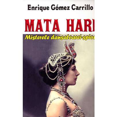 Enrique Gomez Carrillo - Mata Hari - Misterele dansatoarei spion